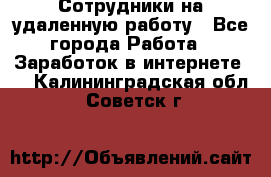 Сотрудники на удаленную работу - Все города Работа » Заработок в интернете   . Калининградская обл.,Советск г.